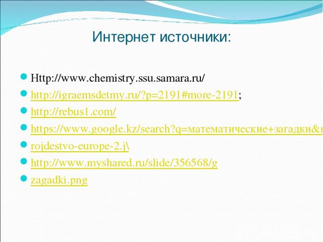 Интернет источники: Httр://www.chemistry.ssu.samara.ru/ http://igraemsdetmy.ru/?p=2191#more-2191; http://rebus1.com/ https://www.google.kz/search?q=математические+загадки&rlz=1C1CHTU_ruKZ496KZ496&espv=2&biw=1040&bih=637&tbm=isch&t rojdestvo-europe-2…