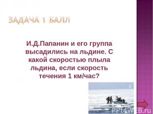 И.Д.Папанин и его группа высадились на льдине. С какой скоростью плыла льдина, е