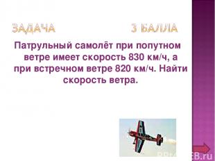 Патрульный самолёт при попутном ветре имеет скорость 830 км/ч, а при встречном в