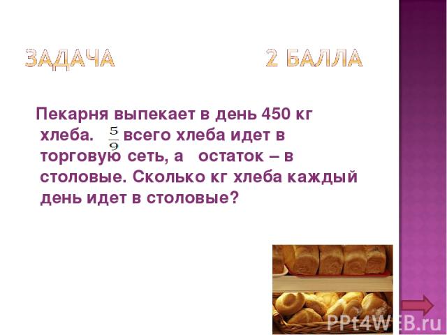 Пекарня выпекает в день 450 кг хлеба. всего хлеба идет в торговую сеть, а остаток – в столовые. Сколько кг хлеба каждый день идет в столовые?