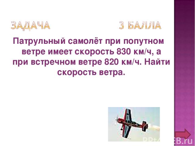 Патрульный самолёт при попутном ветре имеет скорость 830 км/ч, а при встречном ветре 820 км/ч. Найти скорость ветра.