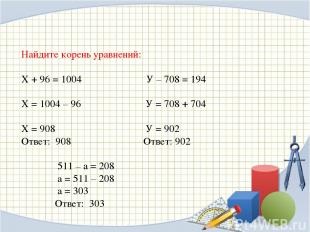 Найдите корень уравнений: Х + 96 = 1004    У – 708 = 194    Х = 1004 – 96      