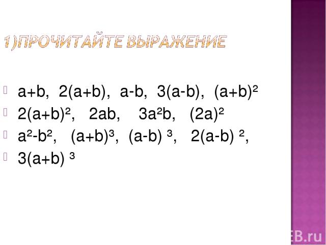 a+b, 2(а+b), а-b, 3(а-b), (а+b)² 2(а+b)², 2аb, 3а²b, (2а)² а²-b², (а+b)³, (а-b) ³, 2(а-b) ², 3(а+b) ³