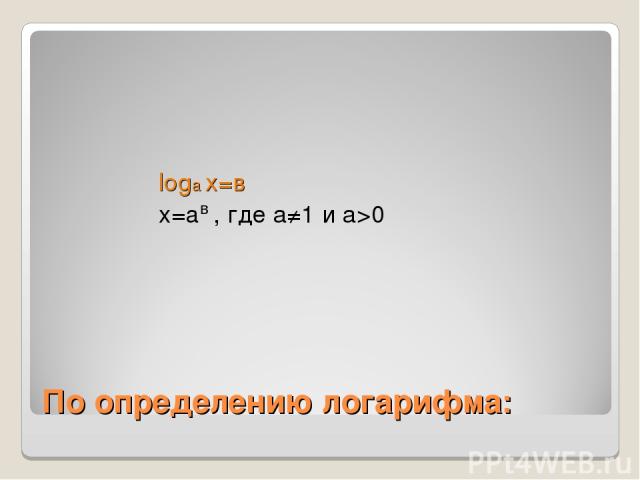 По определению логарифма: loga x=в x=a , где а≠1 и а>0 в