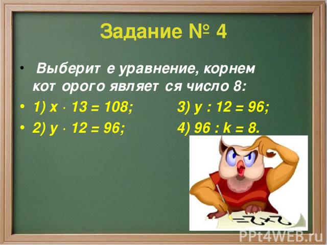 Задание № 4 Выберите уравнение, корнем которого является число 8: 1) х · 13 = 108; 3) у : 12 = 96; 2) у · 12 = 96; 4) 96 : k = 8.