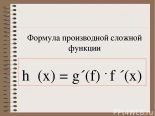 Формула производной сложной функции h΄(x) = g´(f) . f ´(x)