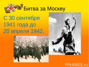 Битва за Москву С 30 сентября 1941 года до 20 апреля 1942.