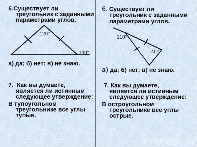 6.Существует ли треугольник с заданными параметрами углов.   а) да; б) нет; в) не знаю. 7. Как вы думаете, является ли истинным следующее утверждение: В тупоугольном треугольнике все углы тупые. 6. Существует ли треугольник с заданными параметрами у…
