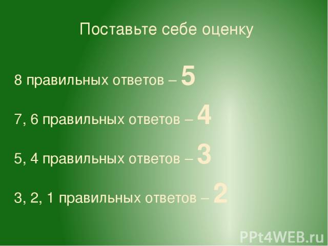 Поставьте себе оценку 8 правильных ответов – 5 7, 6 правильных ответов – 4 5, 4 правильных ответов – 3 3, 2, 1 правильных ответов – 2