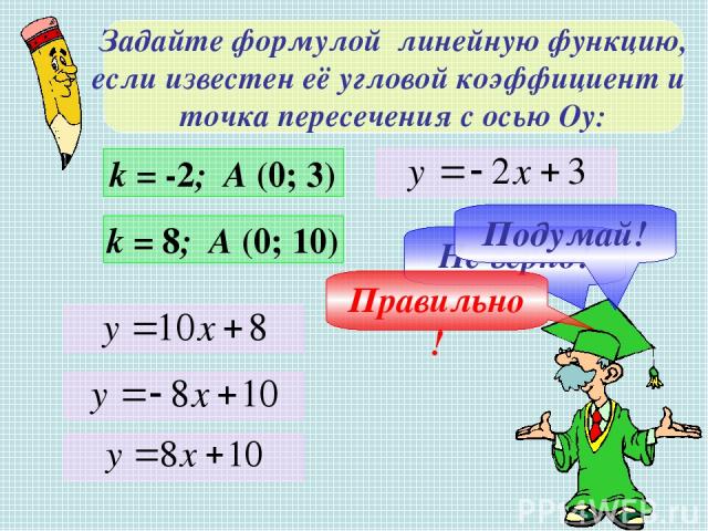 Задайте формулой линейную функцию, если известен её угловой коэффициент и точка пересечения с осью Оу: k = 8; A (0; 10) Не верно! Правильно! Подумай! k = -2; A (0; 3)