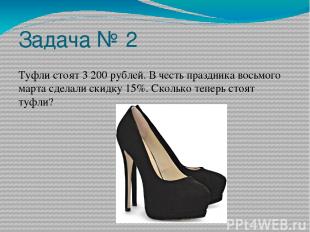 Задача № 2 Туфли стоят 3 200 рублей. В честь праздника восьмого марта сделали ск