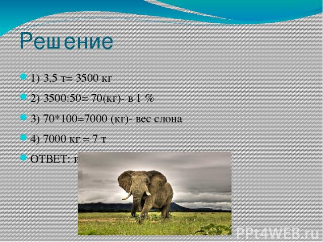 Решение 1) 3,5 т= 3500 кг 2) 3500:50= 70(кг)- в 1 % 3) 70*100=7000 (кг)- вес слона 4) 7000 кг = 7 т ОТВЕТ: индийский слон весит 7 тонн
