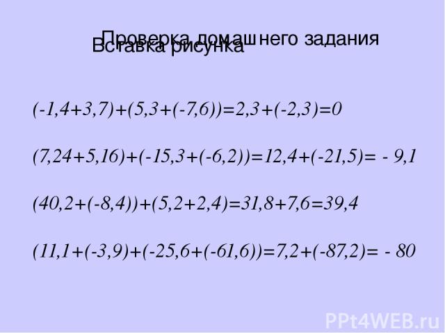 Проверка домашнего задания (-1,4+3,7)+(5,3+(-7,6))=2,3+(-2,3)=0 (7,24+5,16)+(-15,3+(-6,2))=12,4+(-21,5)= - 9,1 (40,2+(-8,4))+(5,2+2,4)=31,8+7,6=39,4 (11,1+(-3,9)+(-25,6+(-61,6))=7,2+(-87,2)= - 80