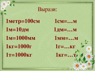 Вырази: 1метр=100см 1см=…м 1м=10дм 1дм=…м 1м=1000мм 1мм=…м 1кг=1000г 1г=…кг 1т=1