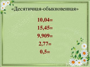 «Десятичная-обыкновенная» 10,04= 15,45= 9,909= 2,77= 0,5=