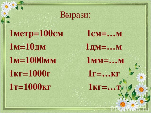 Вырази: 1метр=100см 1см=…м 1м=10дм 1дм=…м 1м=1000мм 1мм=…м 1кг=1000г 1г=…кг 1т=1000кг 1кг=…т