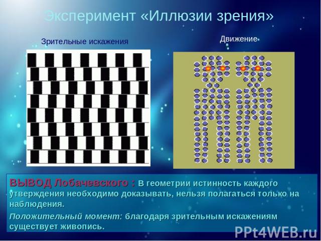 Эксперимент «Иллюзии зрения» ВЫВОД Лобачевского : В геометрии истинность каждого утверждения необходимо доказывать, нельзя полагаться только на наблюдения. Положительный момент: благодаря зрительным искажениям существует живопись. Зрительные искажен…