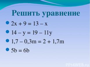 Решить уравнение 2x + 9 = 13 – x 14 – y = 19 – 11y 1,7 – 0,3m = 2 + 1,7m 5b = 6b