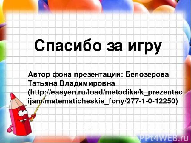 Автор фона презентации: Белозерова Татьяна Владимировна (http://easyen.ru/load/metodika/k_prezentacijam/matematicheskie_fony/277-1-0-12250) Спасибо за игру