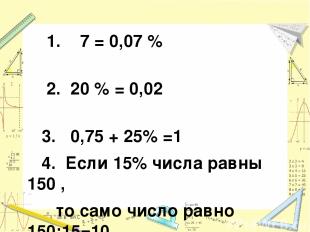 1. 7 = 0,07 % 2. 20 % = 0,02 3. 0,75 + 25% =1 4. Если 15% числа равны 150 , то с