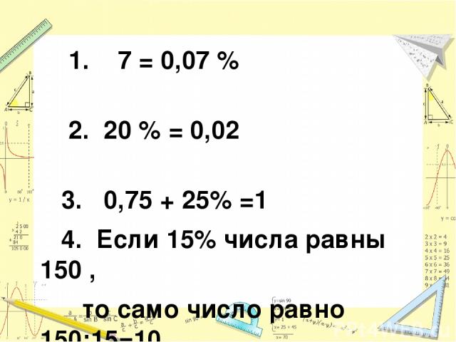 1. 7 = 0,07 % 2. 20 % = 0,02 3. 0,75 + 25% =1 4. Если 15% числа равны 150 , то само число равно 150:15=10 5. 12 минут составляют 20% от одного часа