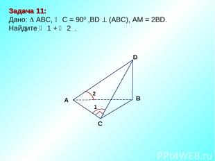 Задача 11: Дано: АBC, C = 900 ,BD (АВС), АM = 2BD. Найдите 1 + 2 . D В С А 2 1