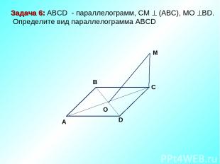 M C D O A B Задача 6: ABCD - параллелограмм, СМ (АВС), МО ВD. Определите вид пар