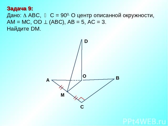 Задача 9: Дано: ABC, С = 900, О центр описанной окружности, АМ = МС, ОD (АВС), АВ = 5, АС = 3. Найдите DM. М D В С А O