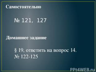 Самостоятельно № 121, 127 Домашнее задание § 19, ответить на вопрос 14. № 122-12