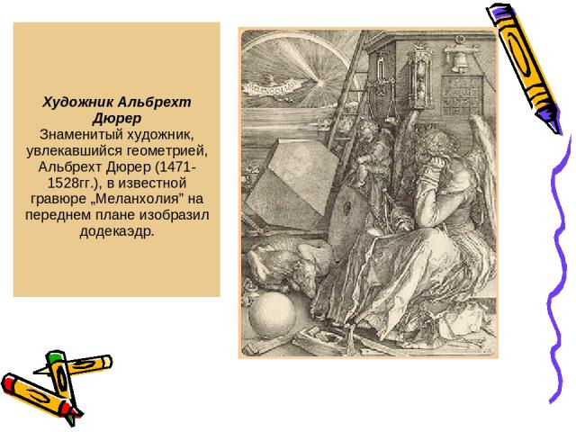 Художник Альбрехт Дюрер Знаменитый художник, увлекавшийся геометрией, Альбрехт Дюрер (1471-1528гг.), в известной гравюре „Меланхолия” на переднем плане изобразил додекаэдр.