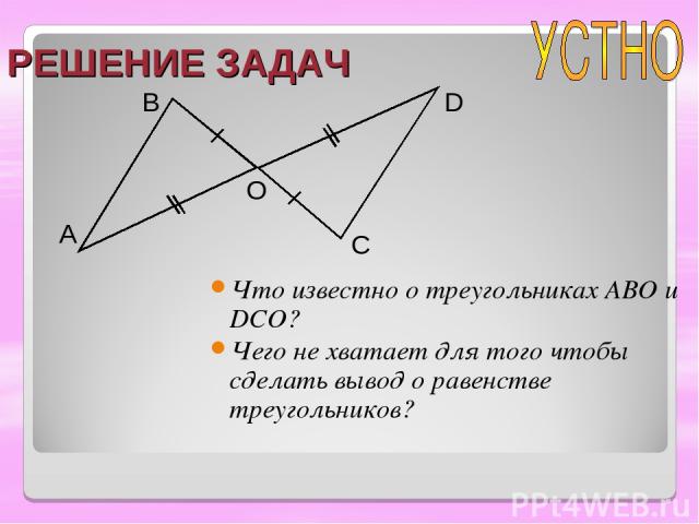 РЕШЕНИЕ ЗАДАЧ Что известно о треугольниках ABO и DCO? Чего не хватает для того чтобы сделать вывод о равенстве треугольников? A B O C D