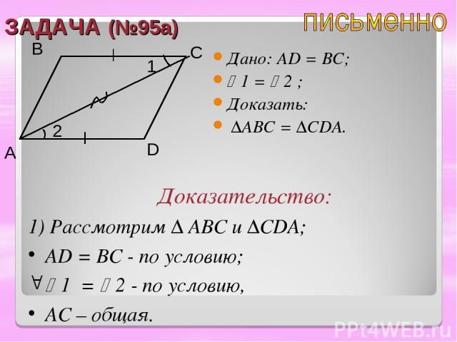 ЗАДАЧА (№95a) Дано: AD = BC; 1 = 2 ; Доказать: ∆ABC = ∆CDA. A B C D Доказательство: 1) Рассмотрим ∆ ABC и ∆CDA; AD = BC - по условию; 1 = 2 - по условию, AC – общая. 1 2
