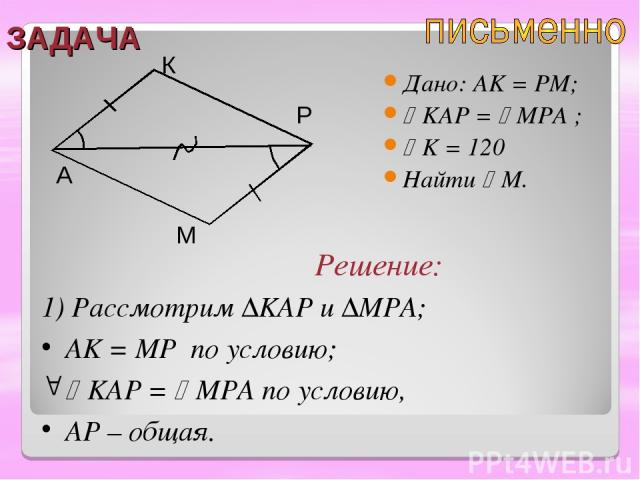 ЗАДАЧА Дано: AK = PM; KAP = MPA ; K = 120⁰ Найти M. A К Р М Решение: 1) Рассмотрим ∆KAP и ∆MPA; AK = MP по условию; KAP = MPA по условию, AP – общая.