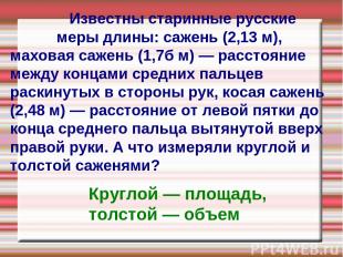 Известны старинные русские меры длины: сажень (2,13 м), маховая сажень (1,7б м)