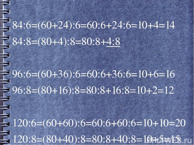 84:6=(60+24):6=60:6+24:6=10+4=14 84:8=(80+4):8=80:8+4:8 96:6=(60+36):6=60:6+36:6=10+6=16 96:8=(80+16):8=80:8+16:8=10+2=12 120:6=(60+60):6=60:6+60:6=10+10=20 120:8=(80+40):8=80:8+40:8=10+5=15
