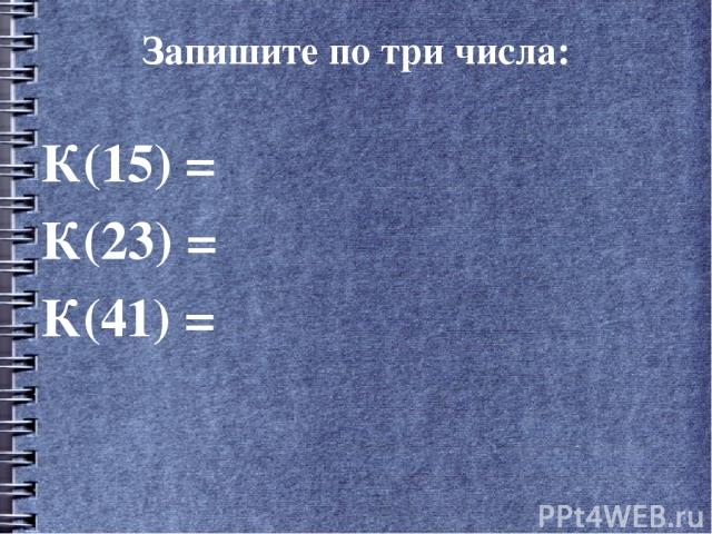 Запишите по три числа: К(15) = К(23) = К(41) =