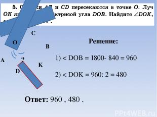 Решение: 1) < DOB = 1800- 840 = 960 2) < DOK = 960: 2 = 480 O ? Ответ: 960 , 480