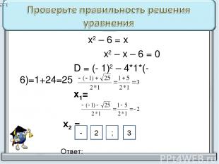 х2 – 6 = х х2 – х – 6 = 0 D = (- 1)2 – 4*1*(- 6)=1+24=25 х1= х2 = Ответ: 2 - ; 3