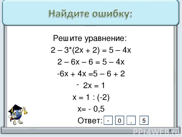 Решите уравнение: 2 – 3*(2х + 2) = 5 – 4х 2 – 6х – 6 = 5 – 4х -6х + 4х =5 – 6 + 2 2х = 1 х = 1 : (-2) х= - 0,5 Ответ: * 5 , 0 -