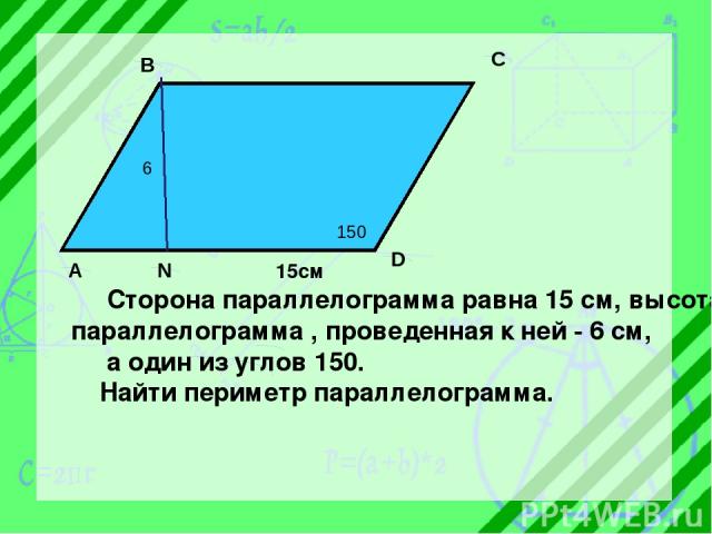 6 150 A B C D N 15см Сторона параллелограмма равна 15 см, высота параллелограмма , проведенная к ней - 6 см, а один из углов 150 . Найти периметр параллелограмма.