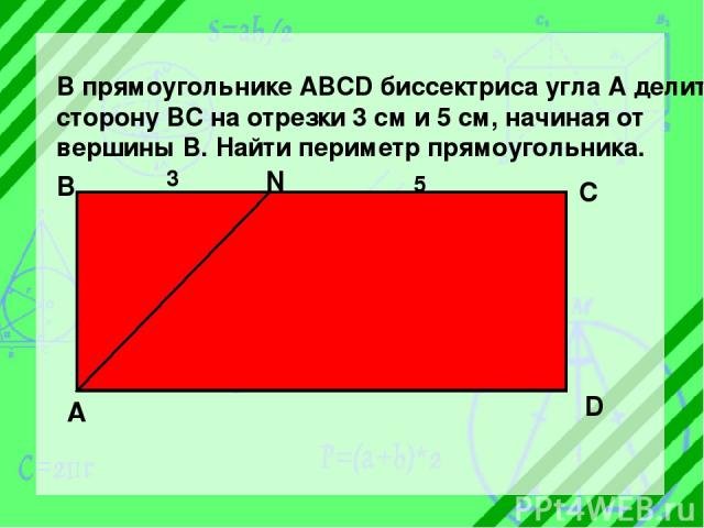 В прямоугольнике ABCD биссектриса угла А делит сторону ВС на отрезки 3 см и 5 см, начиная от вершины В. Найти периметр прямоугольника. А В N C D 3 5