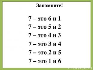 Запомните! 7 – это 5 и 2 7 – это 3 и 4 7 – это 2 и 5 7 – это 1 и 6 7 – это 4 и 3