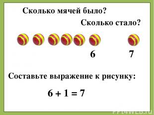 Сколько мячей было? 6 Сколько стало? 7 Составьте выражение к рисунку: 6 + 1 = 7