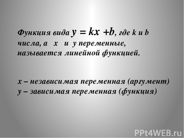 Функция вида y = kx +b, где k и b числа, а x и y переменные, называется линейной функцией. x – независимая переменная (аргумент) y – зависимая переменная (функция)