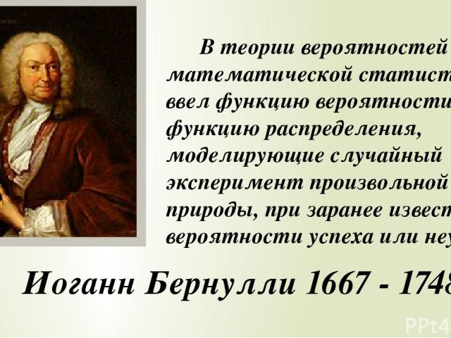 Иоганн Бернулли 1667 - 1748 В теории вероятностей и математической статистике ввел функцию вероятности и функцию распределения, моделирующие случайный эксперимент произвольной природы, при заранее известной вероятности успеха или неудачи.