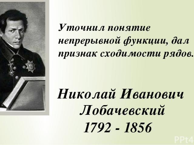Уточнил понятие непрерывной функции, дал признак сходимости рядов. Николай Иванович Лобачевский 1792 - 1856