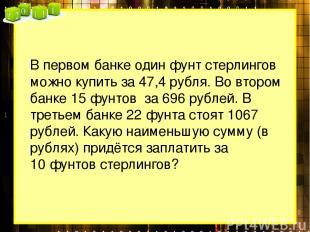 В первом банке один фунт стерлингов можно купить за 47,4 рубля. Во втором банке
