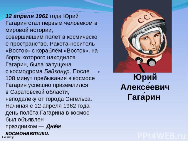 Солнце Ю рий Алексе евич Гага рин 12 апреля 1961 года Юрий Гагарин стал первым человеком в мировой истории, совершившим полёт в космическое пространство. Ракета-носитель «Восток» с кораблём «Восток», на борту которого находился Гагарин, была запущен…