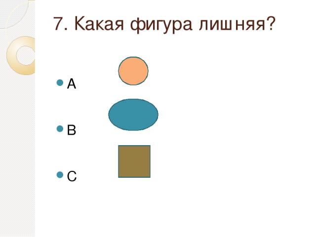 7. Какая фигура лишняя? A B C