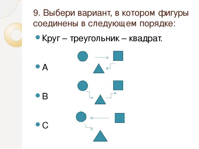 9. Выбери вариант, в котором фигуры соединены в следующем порядке: Круг – треугольник – квадрат. A B C